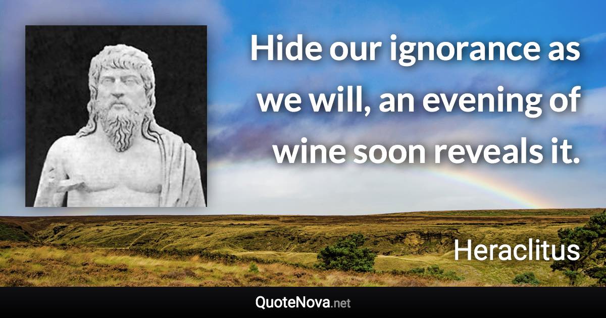 Hide our ignorance as we will, an evening of wine soon reveals it. - Heraclitus quote