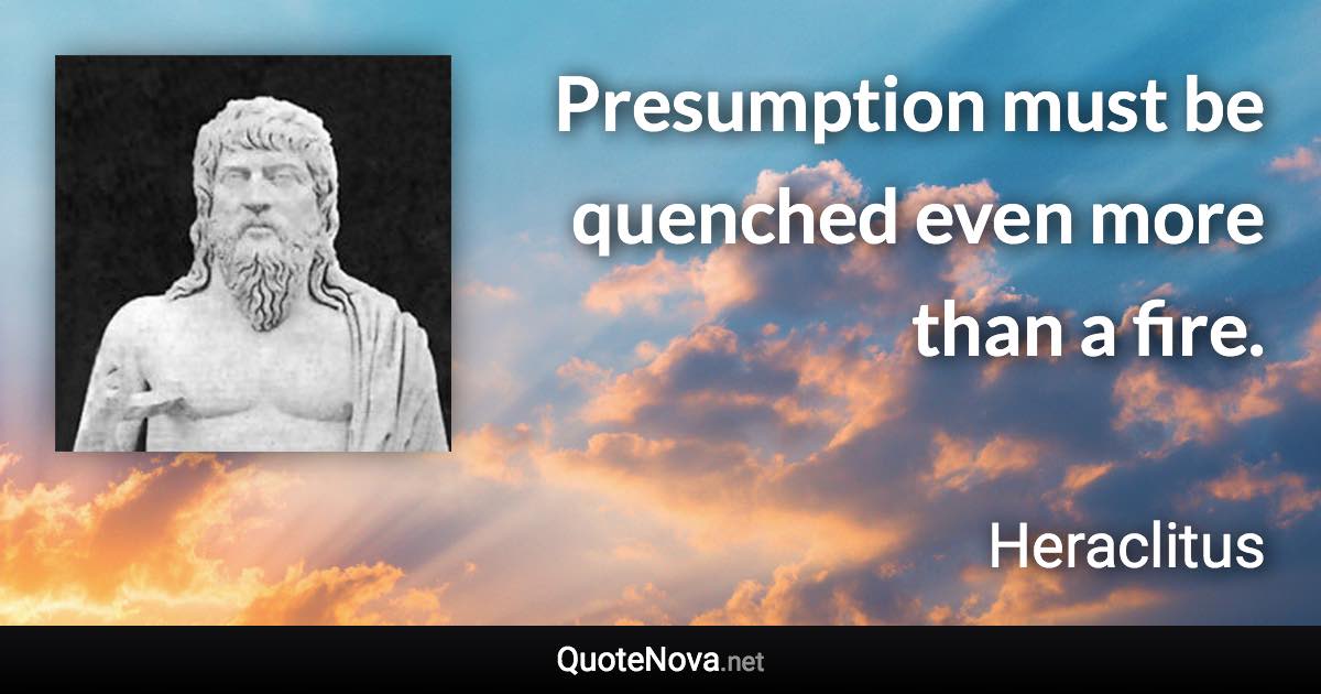 Presumption must be quenched even more than a fire. - Heraclitus quote