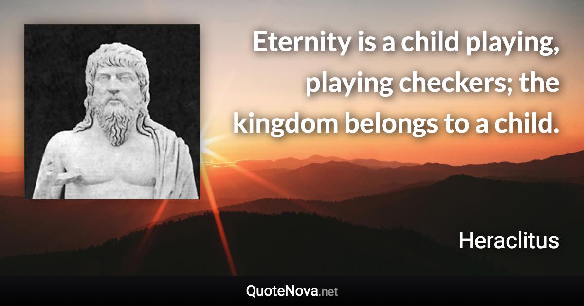 Eternity is a child playing, playing checkers; the kingdom belongs to a child. - Heraclitus quote