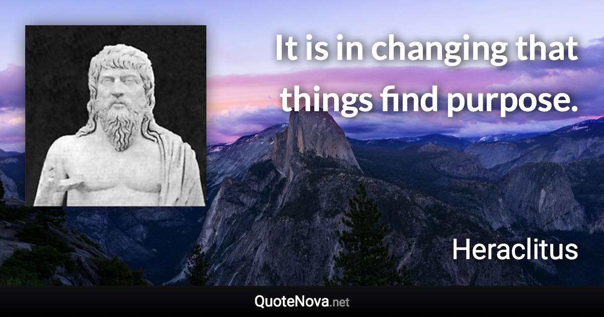 It is in changing that things find purpose. - Heraclitus quote