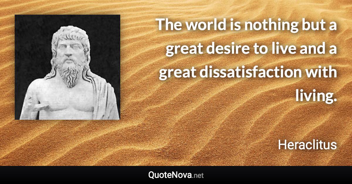 The world is nothing but a great desire to live and a great dissatisfaction with living. - Heraclitus quote