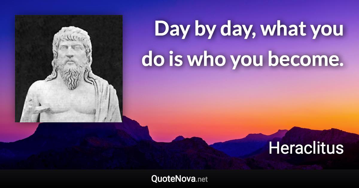 Day by day, what you do is who you become. - Heraclitus quote