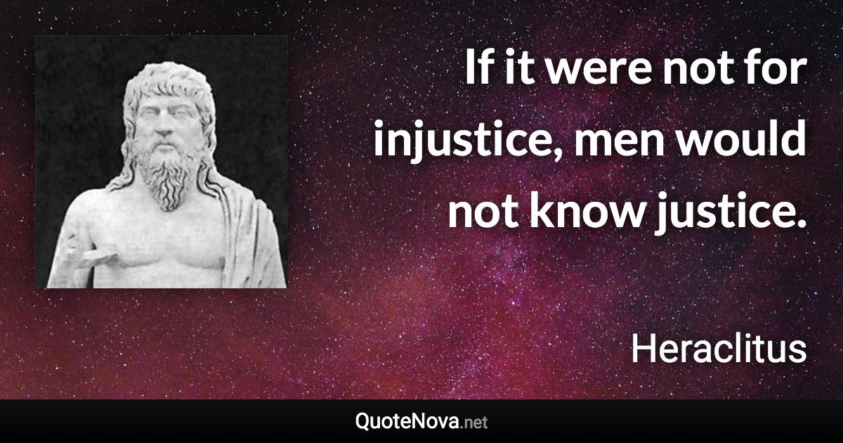 If it were not for injustice, men would not know justice. - Heraclitus quote