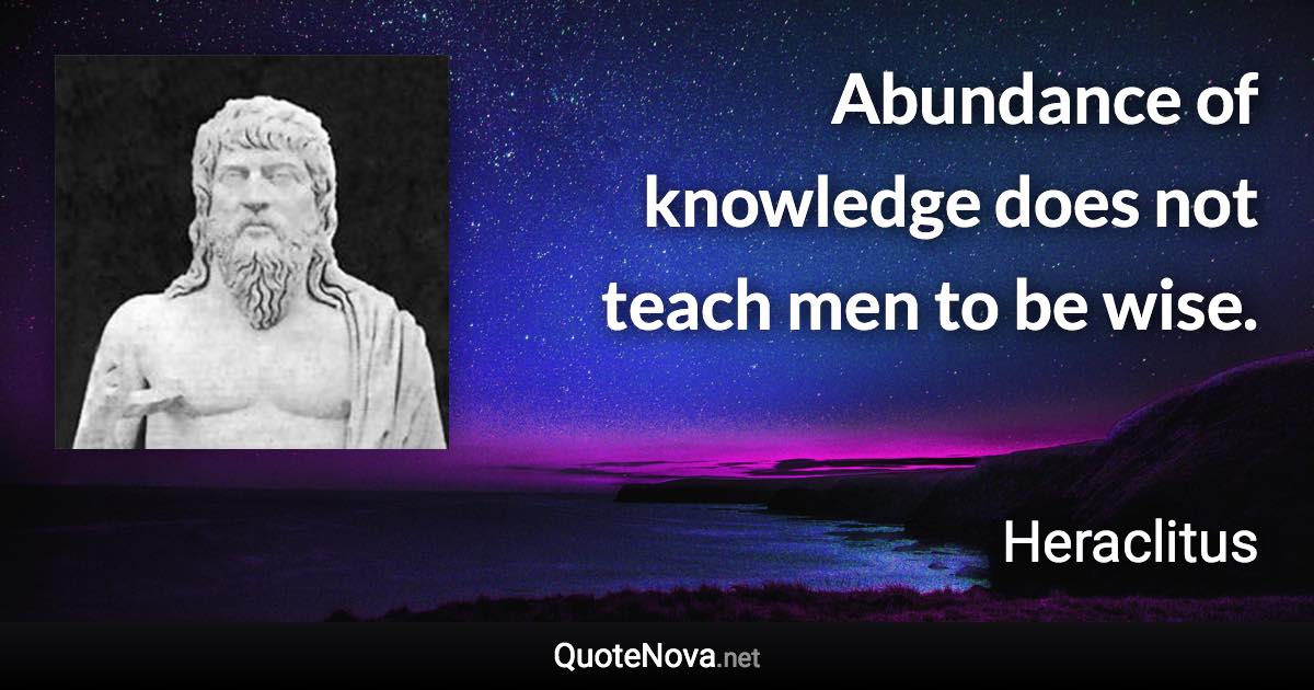 Abundance of knowledge does not teach men to be wise. - Heraclitus quote