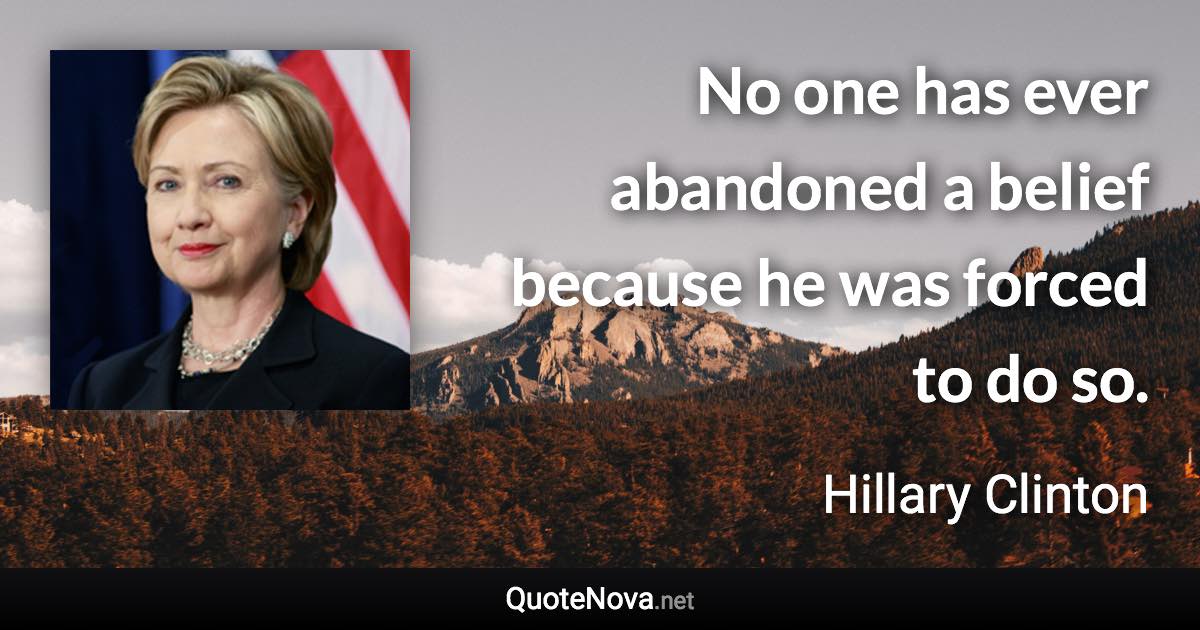 No one has ever abandoned a belief because he was forced to do so. - Hillary Clinton quote