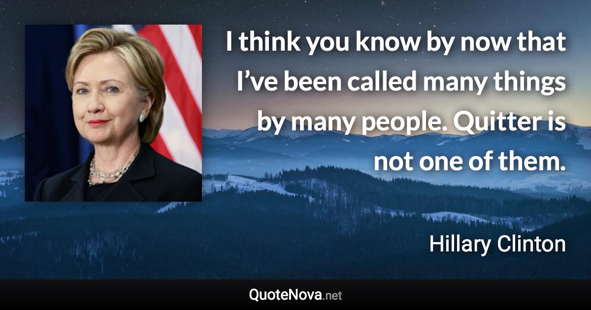 I think you know by now that I’ve been called many things by many people. Quitter is not one of them. - Hillary Clinton quote