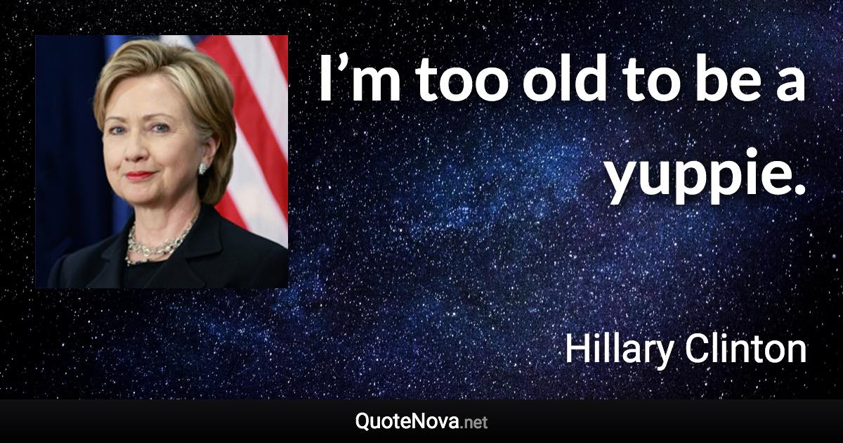 I’m too old to be a yuppie. - Hillary Clinton quote