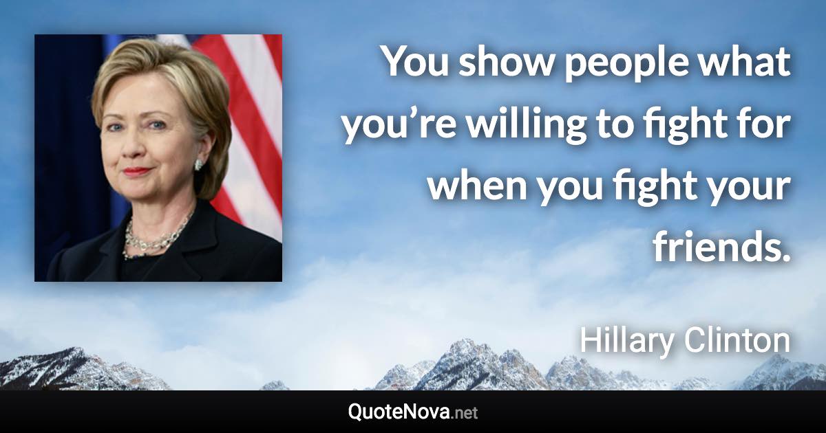 You show people what you’re willing to fight for when you fight your friends. - Hillary Clinton quote