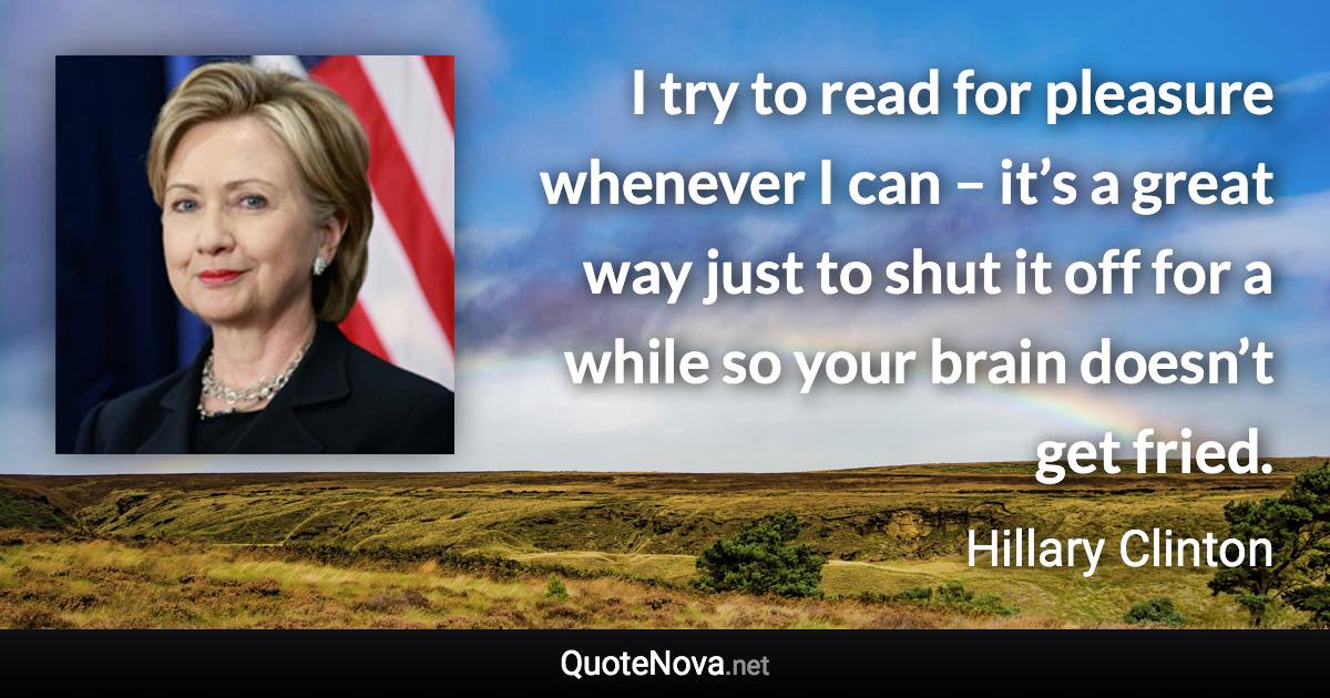 I try to read for pleasure whenever I can – it’s a great way just to shut it off for a while so your brain doesn’t get fried. - Hillary Clinton quote