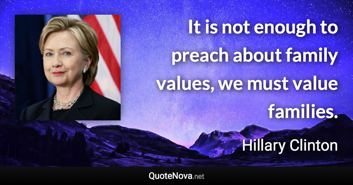 It is not enough to preach about family values, we must value families. - Hillary Clinton quote