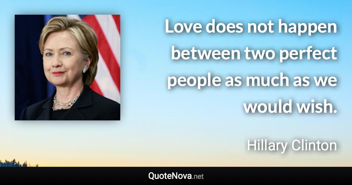 Love does not happen between two perfect people as much as we would wish. - Hillary Clinton quote