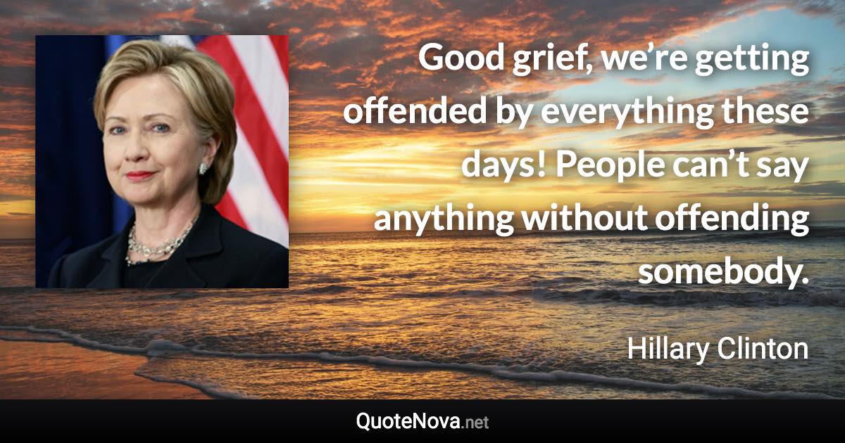 Good grief, we’re getting offended by everything these days! People can’t say anything without offending somebody. - Hillary Clinton quote