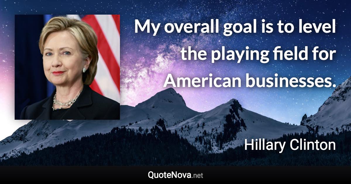 My overall goal is to level the playing field for American businesses. - Hillary Clinton quote