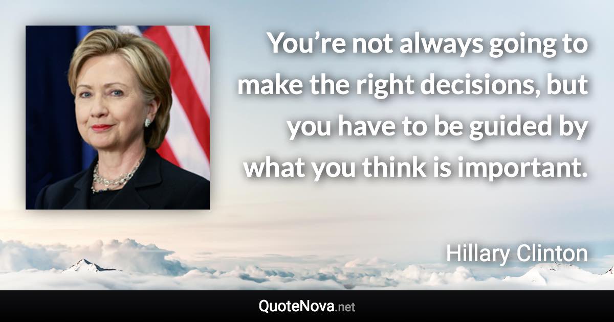 You’re not always going to make the right decisions, but you have to be guided by what you think is important. - Hillary Clinton quote