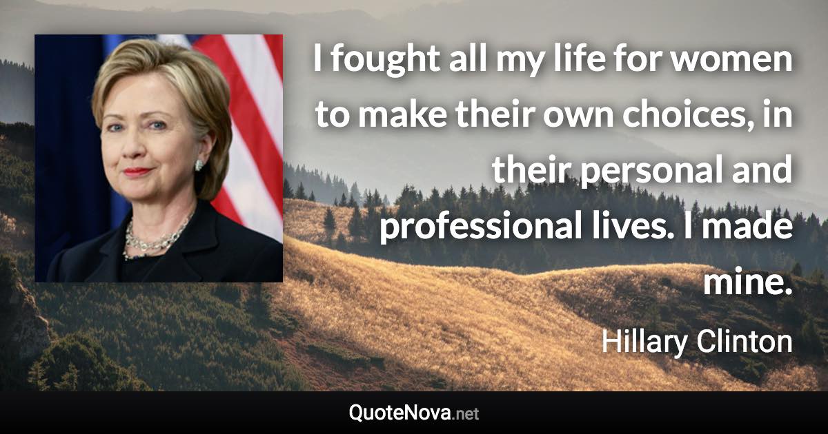 I fought all my life for women to make their own choices, in their personal and professional lives. I made mine. - Hillary Clinton quote