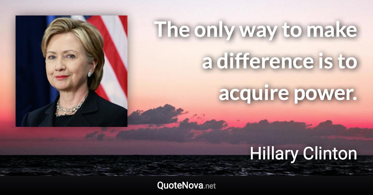 The only way to make a difference is to acquire power. - Hillary Clinton quote