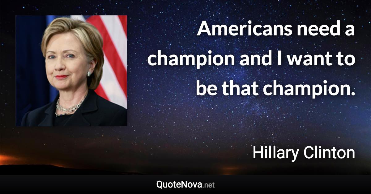 Americans need a champion and I want to be that champion. - Hillary Clinton quote