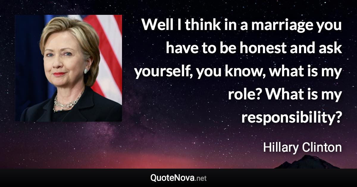 Well I think in a marriage you have to be honest and ask yourself, you know, what is my role? What is my responsibility? - Hillary Clinton quote