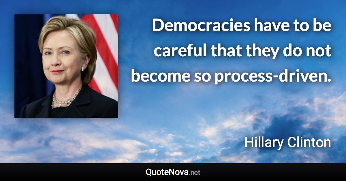 Democracies have to be careful that they do not become so process-driven. - Hillary Clinton quote