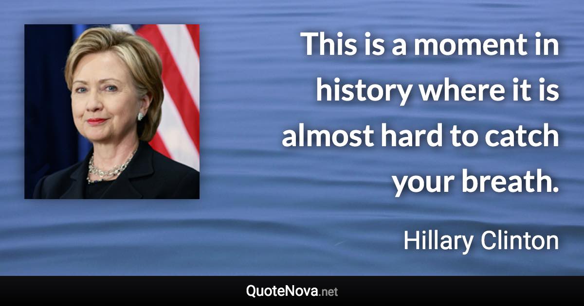 This is a moment in history where it is almost hard to catch your breath. - Hillary Clinton quote