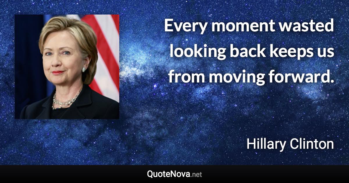 Every moment wasted looking back keeps us from moving forward. - Hillary Clinton quote
