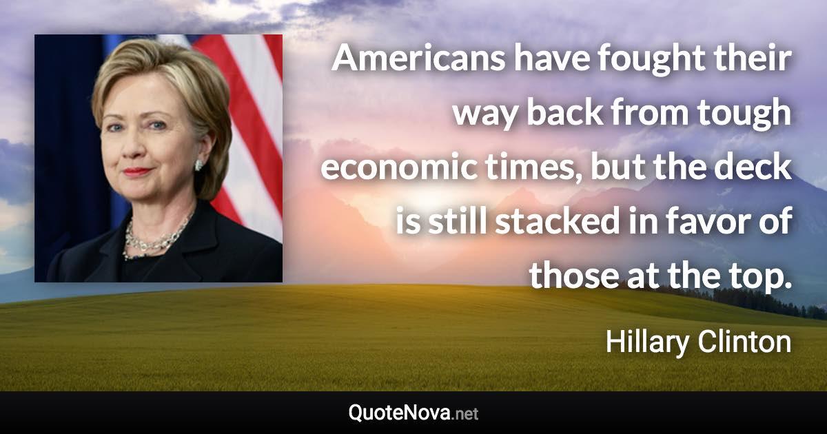 Americans have fought their way back from tough economic times, but the deck is still stacked in favor of those at the top. - Hillary Clinton quote