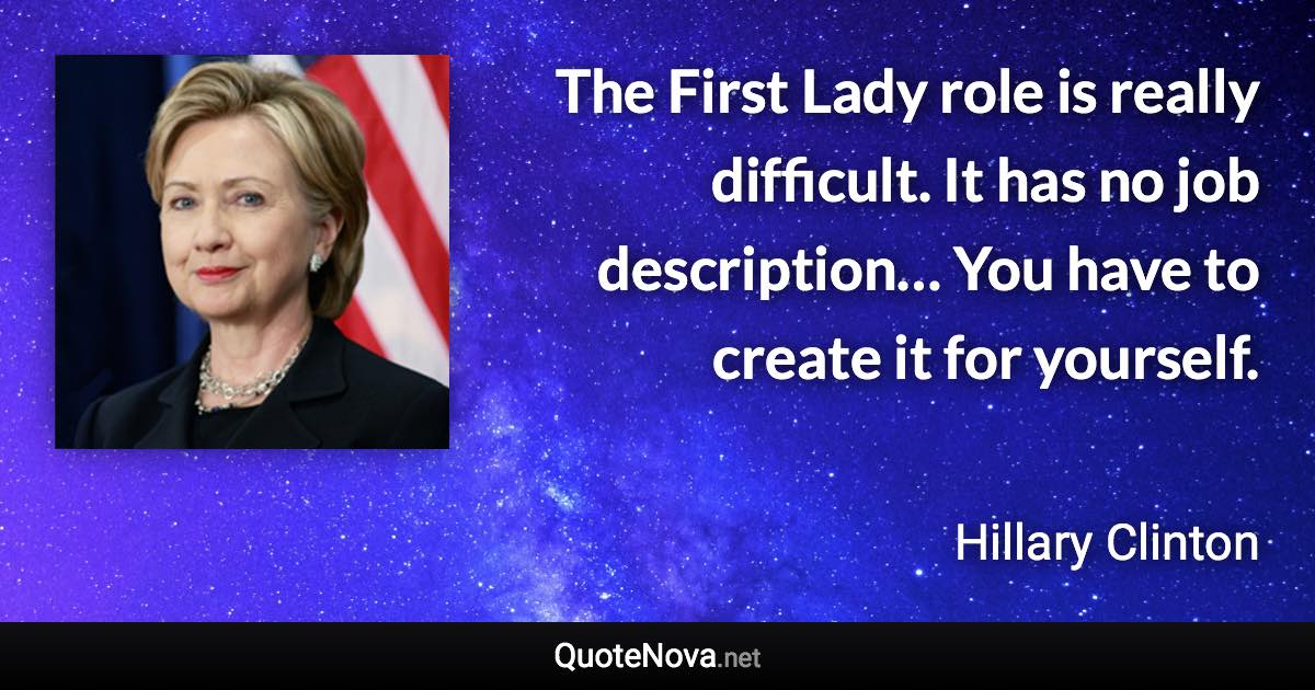 The First Lady role is really difficult. It has no job description… You have to create it for yourself. - Hillary Clinton quote