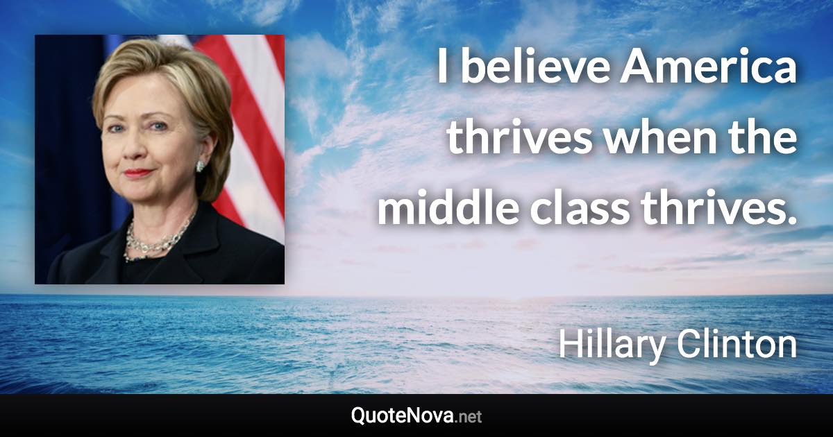 I believe America thrives when the middle class thrives. - Hillary Clinton quote