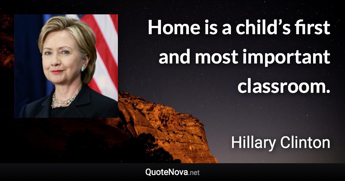 Home is a child’s first and most important classroom. - Hillary Clinton quote