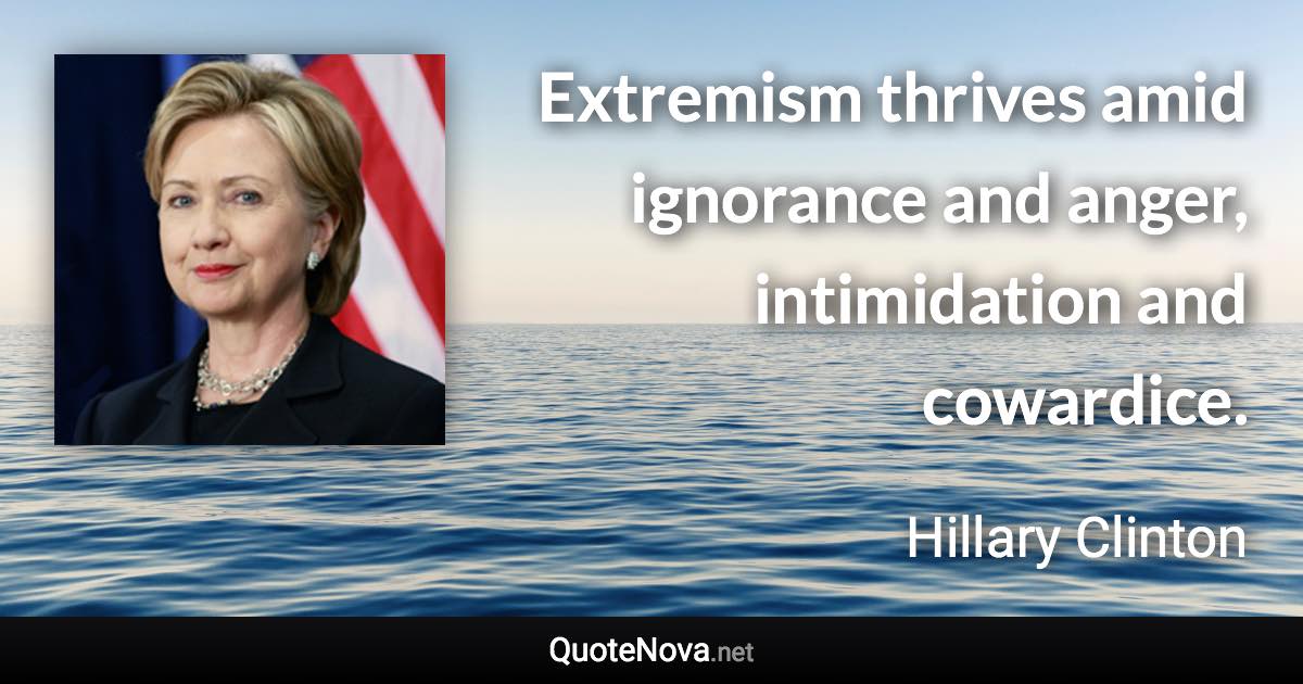 Extremism thrives amid ignorance and anger, intimidation and cowardice. - Hillary Clinton quote