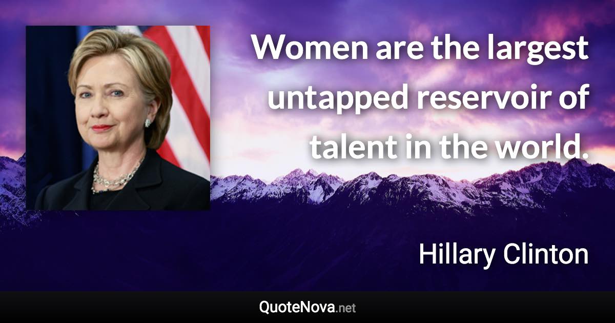 Women are the largest untapped reservoir of talent in the world. - Hillary Clinton quote