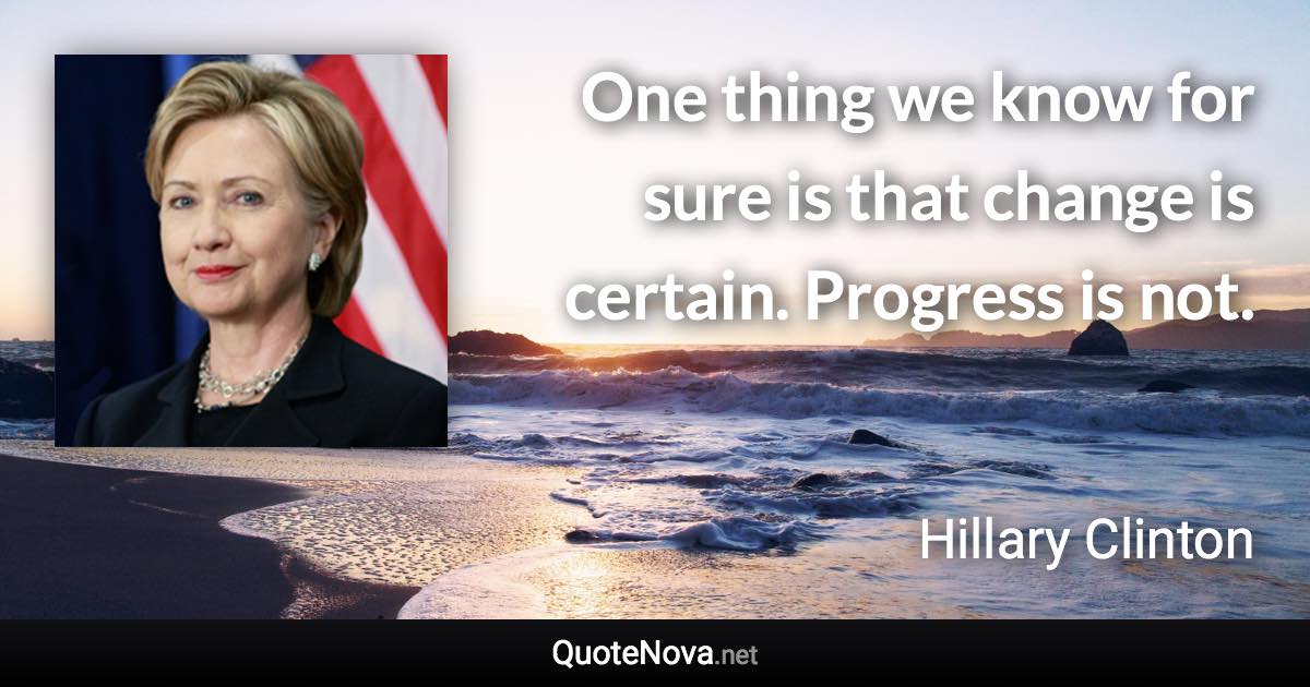 One thing we know for sure is that change is certain. Progress is not. - Hillary Clinton quote