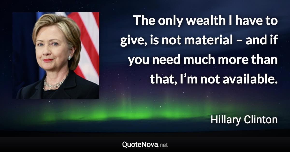 The only wealth I have to give, is not material – and if you need much more than that, I’m not available. - Hillary Clinton quote