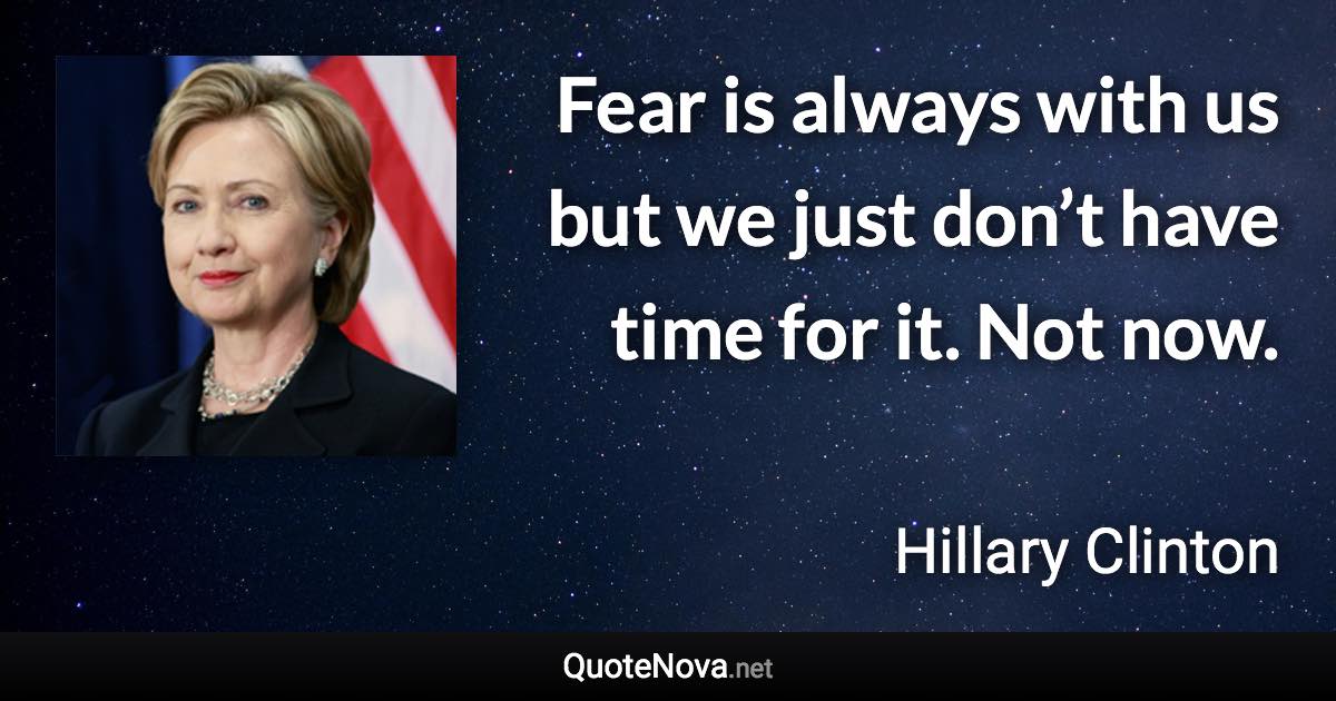 Fear is always with us but we just don’t have time for it. Not now. - Hillary Clinton quote