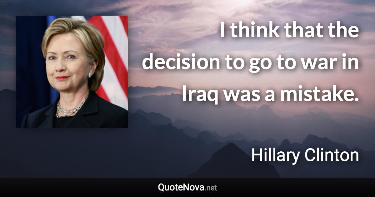 I think that the decision to go to war in Iraq was a mistake. - Hillary Clinton quote