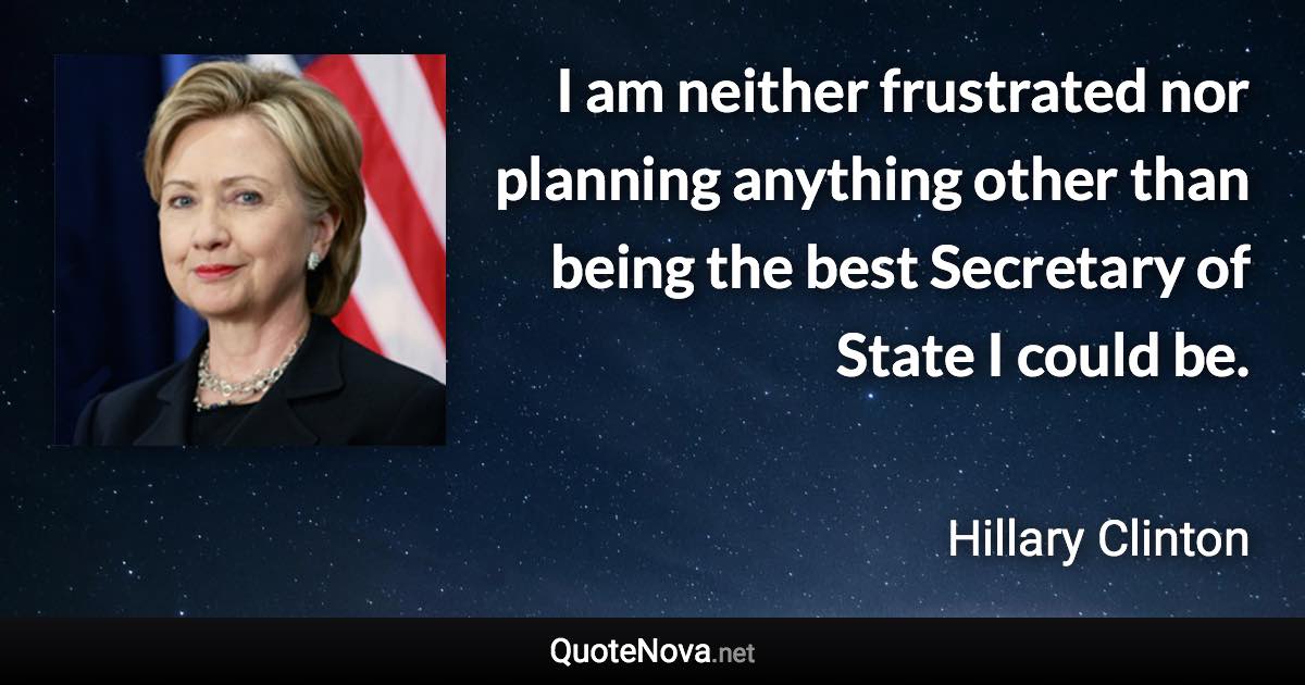 I am neither frustrated nor planning anything other than being the best Secretary of State I could be. - Hillary Clinton quote