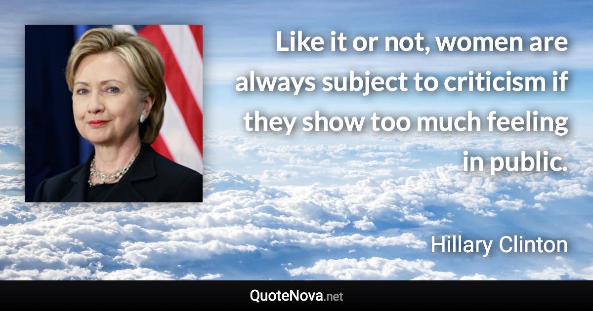 Like it or not, women are always subject to criticism if they show too much feeling in public. - Hillary Clinton quote