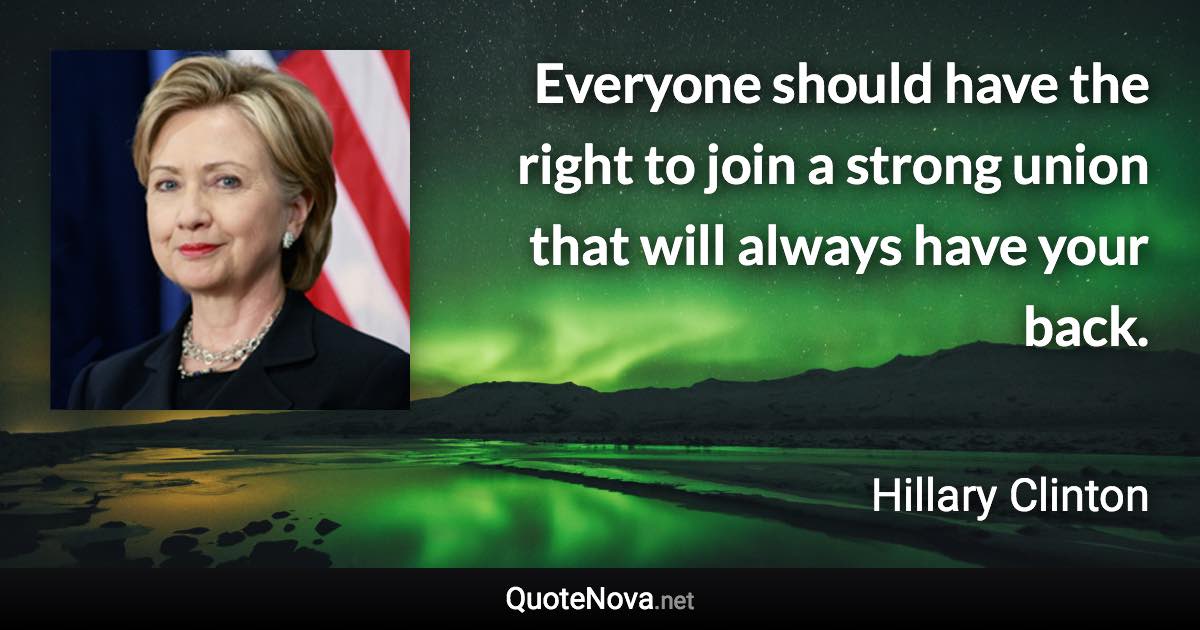 Everyone should have the right to join a strong union that will always have your back. - Hillary Clinton quote