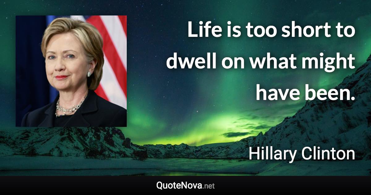 Life is too short to dwell on what might have been. - Hillary Clinton quote