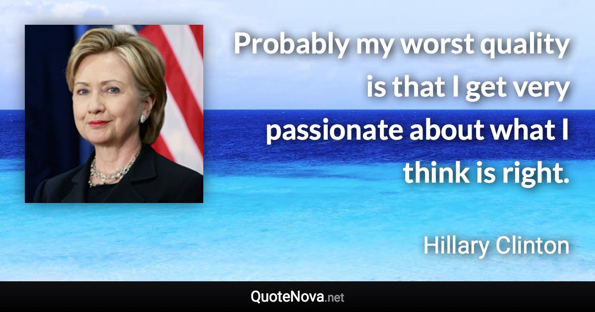 Probably my worst quality is that I get very passionate about what I think is right. - Hillary Clinton quote