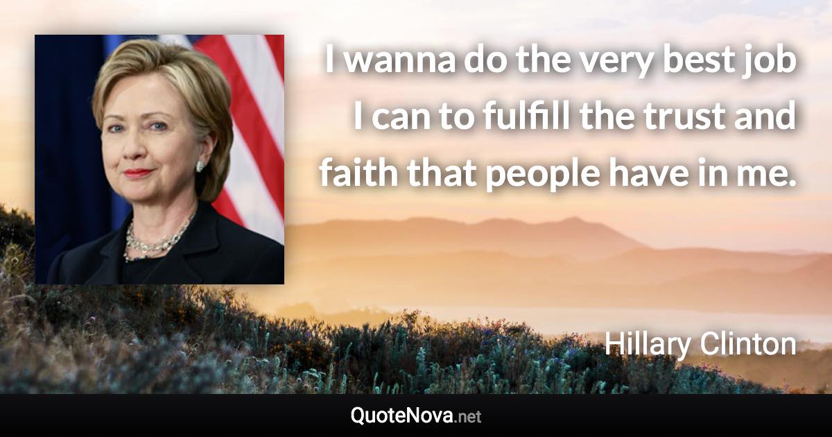 I wanna do the very best job I can to fulfill the trust and faith that people have in me. - Hillary Clinton quote