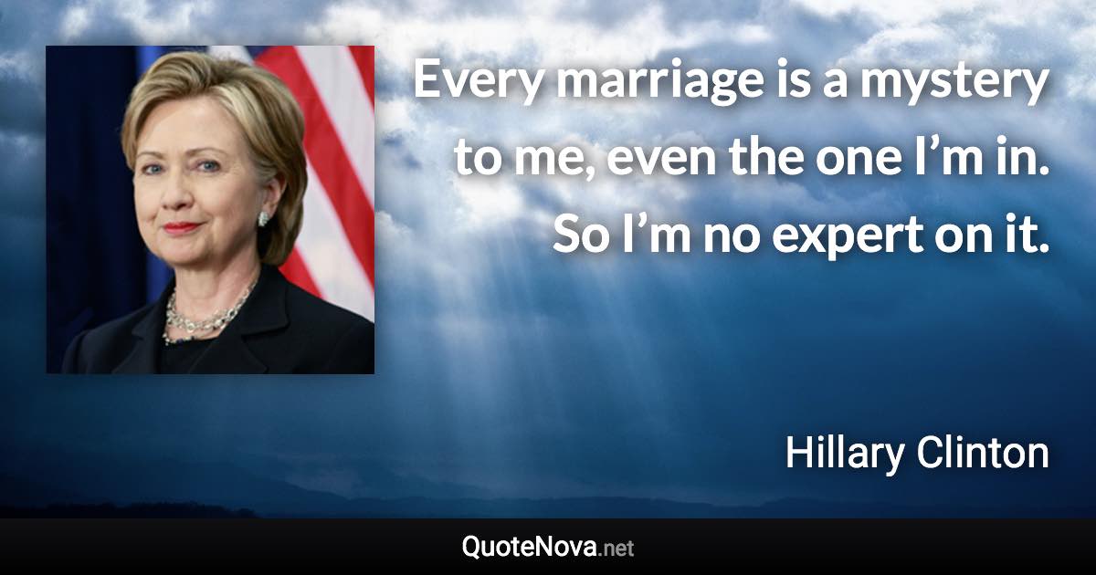 Every marriage is a mystery to me, even the one I’m in. So I’m no expert on it. - Hillary Clinton quote