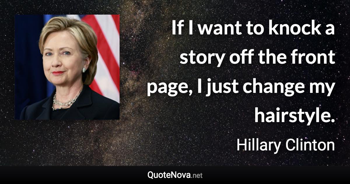 If I want to knock a story off the front page, I just change my hairstyle. - Hillary Clinton quote