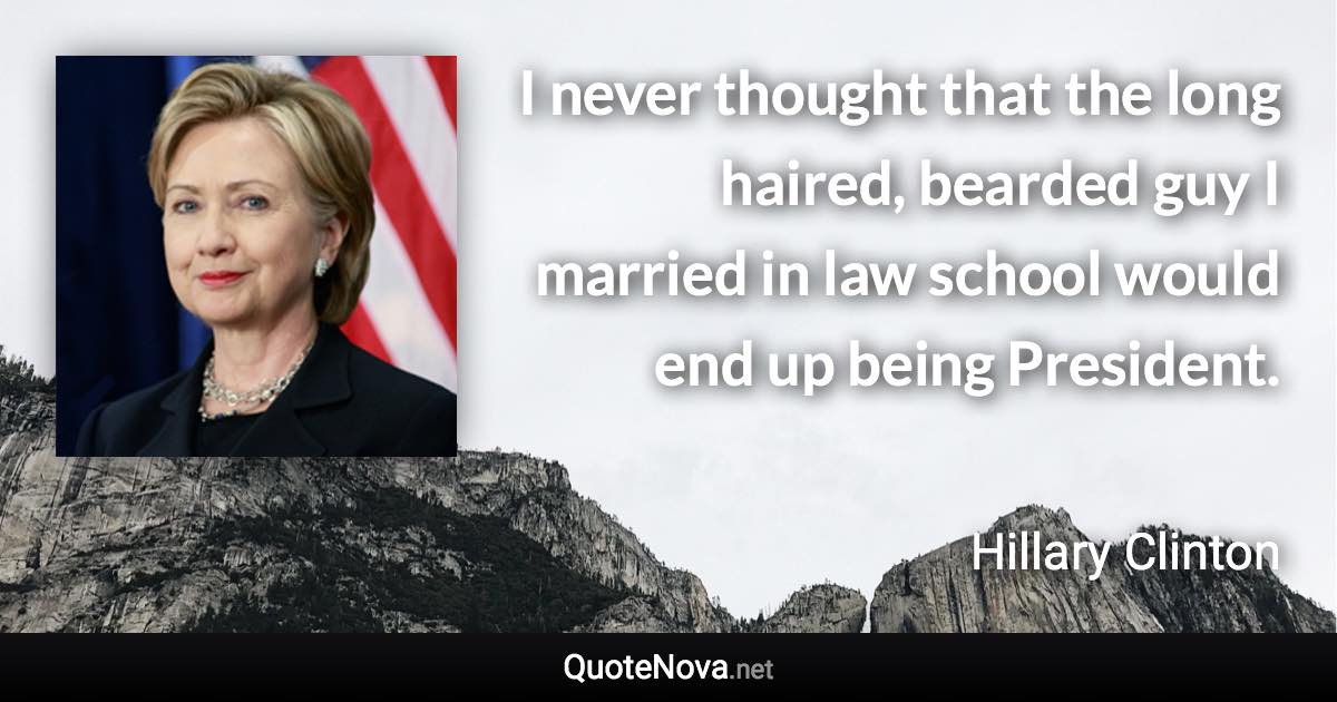 I never thought that the long haired, bearded guy I married in law school would end up being President. - Hillary Clinton quote