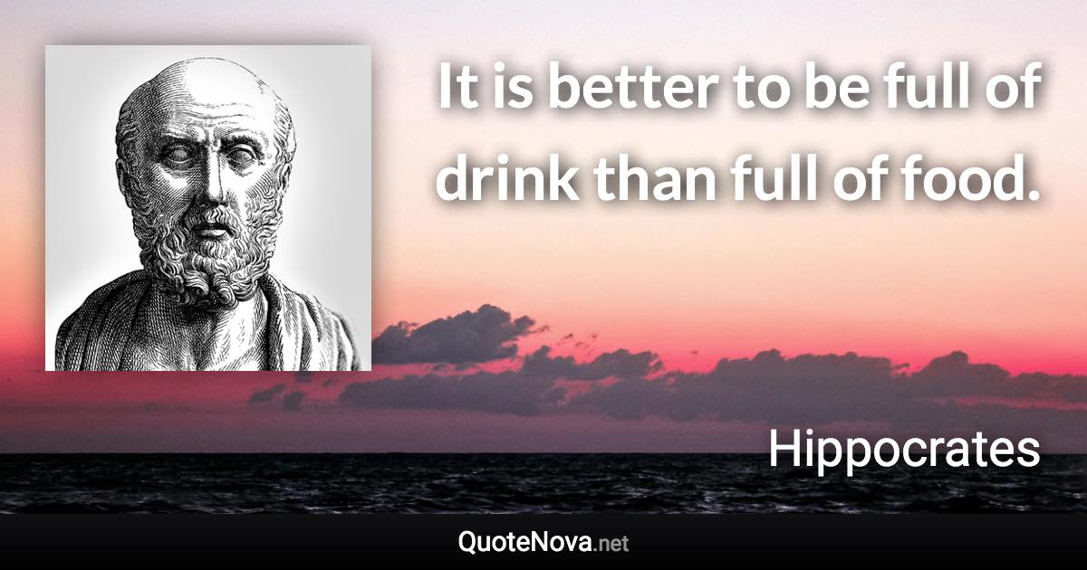It is better to be full of drink than full of food. - Hippocrates quote