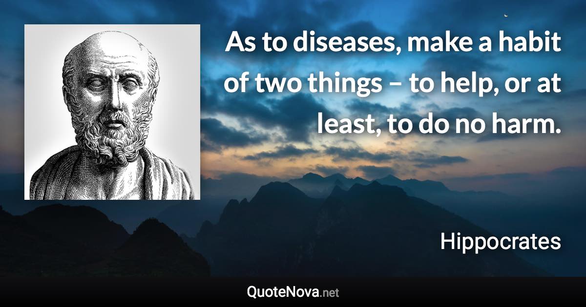 As to diseases, make a habit of two things – to help, or at least, to do no harm. - Hippocrates quote