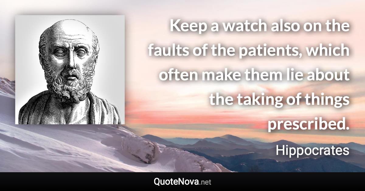 Keep a watch also on the faults of the patients, which often make them lie about the taking of things prescribed. - Hippocrates quote