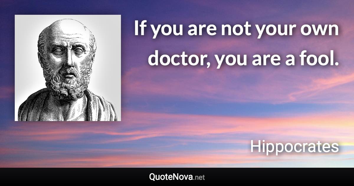 If you are not your own doctor, you are a fool. - Hippocrates quote