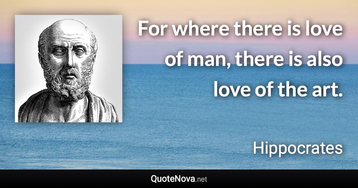 For where there is love of man, there is also love of the art. - Hippocrates quote