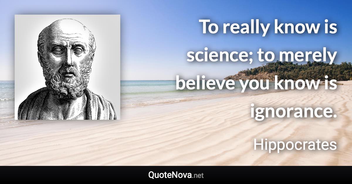 To really know is science; to merely believe you know is ignorance. - Hippocrates quote